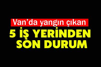 Van’da yangın çıkan 5 iş yerinden son durum