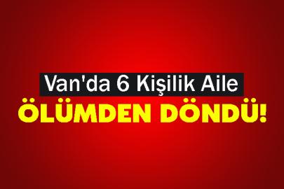 Van'da 6 Kişilik Aile Ölümden Döndü!