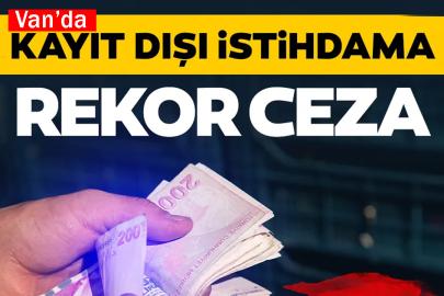 Van'da kayıt dışı istihdama Rekor Ceza