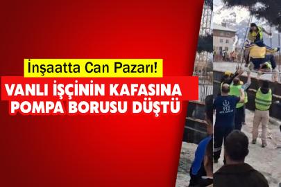 İnşaatta Can Pazarı! Vanlı işçinin kafasına pompa borusu düştü