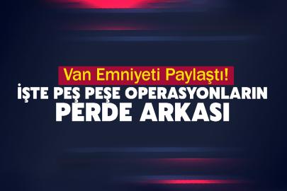 Van Emniyeti Paylaştı! İşte peş peşe operasyonların perde arkası