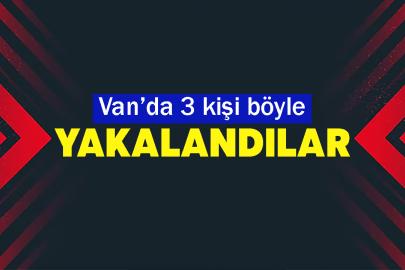 Van’da 3 kişi böyle yakalandılar