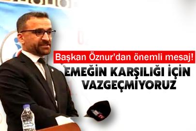 Başkan Öznur'dan önemli mesaj! Emeğin Karşılığı İçin Vazgeçmiyoruz