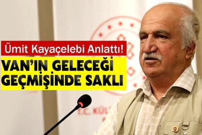Ümit Kayaçelebi Anlattı! Van’ın Geleceği Geçmişinde Saklı