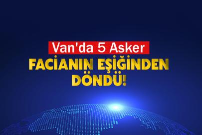 Van'da 5 Asker Facianın Eşiğinden Döndü!