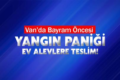 Van’da Bayram Öncesi Yangın Paniği: Ev Alevlere Teslim!