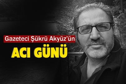 Gazeteci Şükrü Akyüz’ün Acı Günü