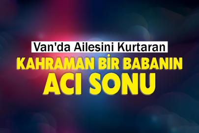 Van'da Ailesini Kurtaran Kahraman Bir Babanın Acı Sonu