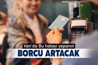 Van’da Bu hatayı yapanın borcu artacak