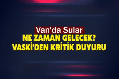 Van'da Sular Ne Zaman Gelecek? VASKİ'den Kritik Duyuru