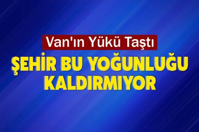 Van'ın Yükü Taştı: Şehir Bu Yoğunluğu Kaldırmıyor