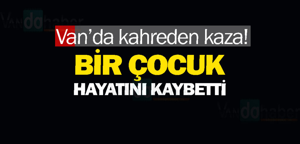 Van’da kahreden kaza! Bir çocuk hayatını kaybetti.