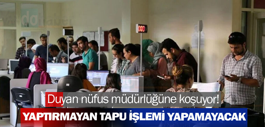 Duyan nüfus müdürlüğüne koşuyor! Yaptırmayan tapu işlemi yapamayacak