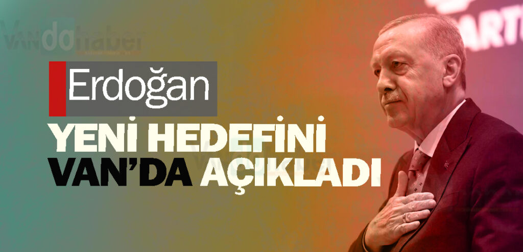 Erdoğan Yeni Hedefini Van’da Açıkladı
