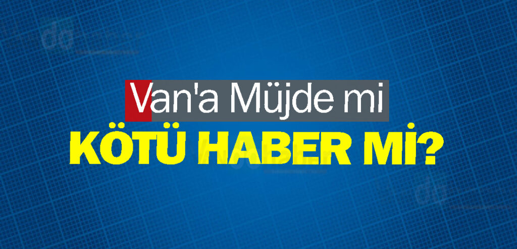 Van'a Müjde mi Kötü Haber mi?