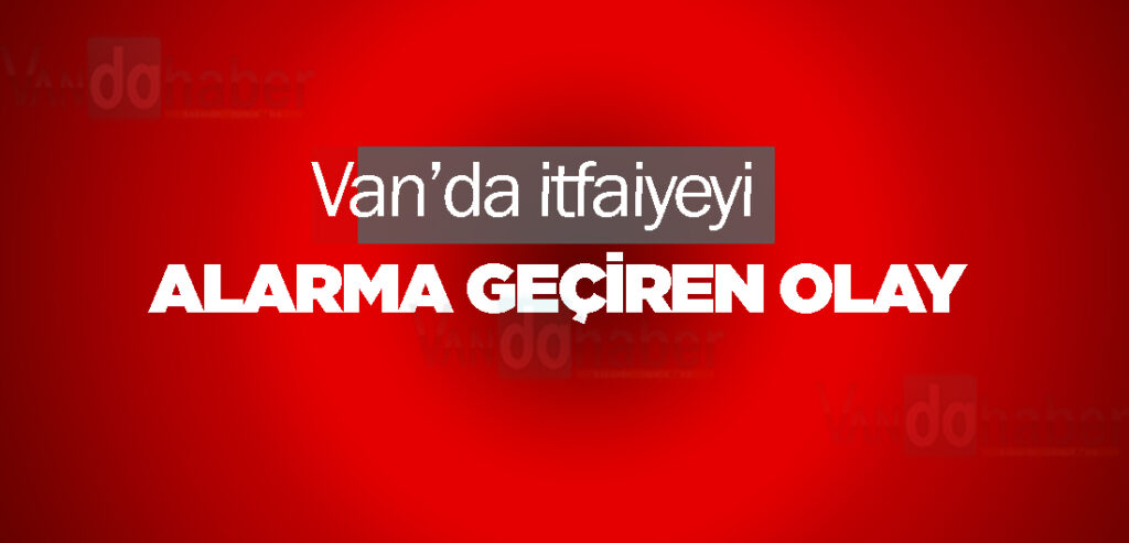 Van’da itfaiyeyi alarma geçiren olay