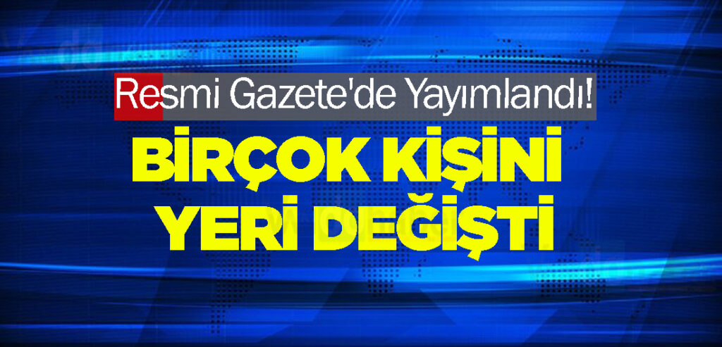 Resmi Gazete'de Yayımlandı! Birçok kişini yeri değişti
