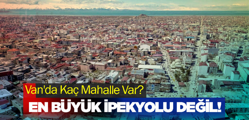 Van'da Kaç Mahalle Var? En Büyük Hangisi!