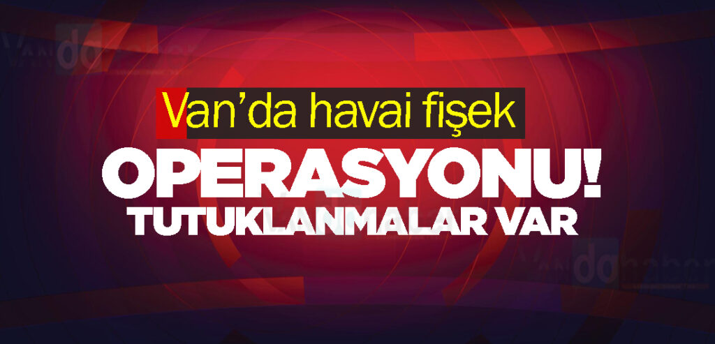 Van’da havai fişek operasyonu! Tutuklanmalar var
