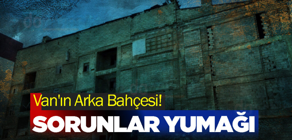 Van'ın Arka Bahçesi! Sorunlar Yumağı