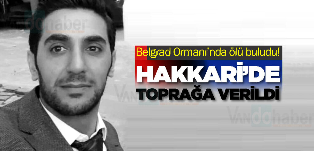 Belgrad Ormanı’nda ölü buludu! Hakkari’de toprağa verildi