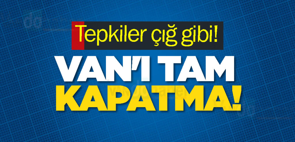 Tepkiler çığ gibi! Van'ı Tam Kapatma!