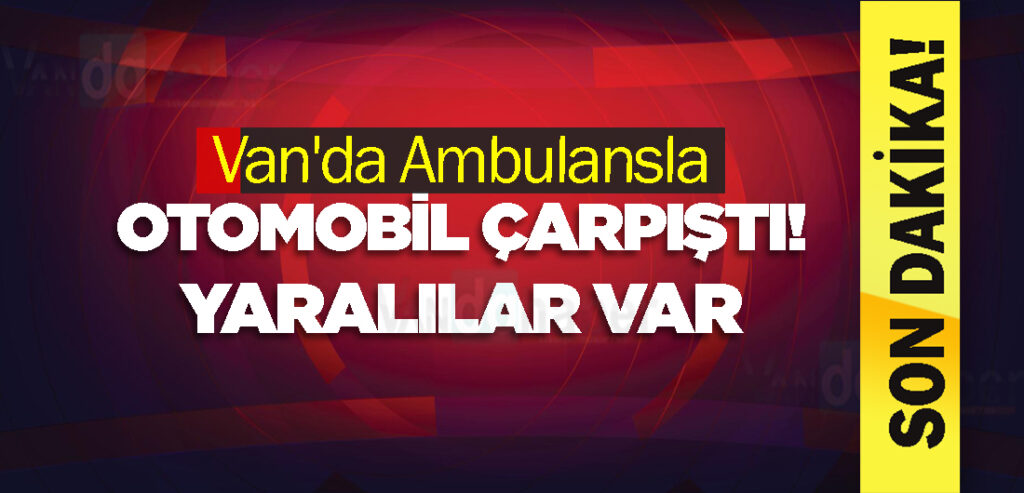 Van'da Ambulansla otomobil çarpıştı! Yaralılar var