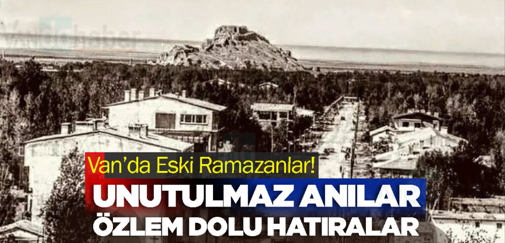 Van’da Eski Ramazanlar! Unutulmaz anılar ve Özlem Dolu Hatıralar