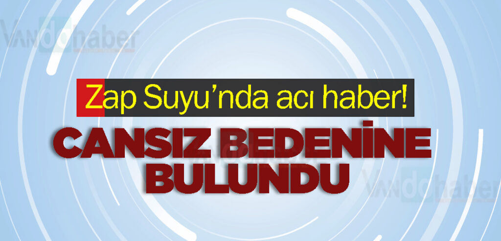 Zap Suyu’nda acı haber! Cansız bedenine bulundu