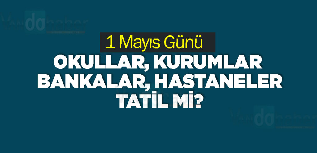 1 Mayıs Günü Okullar, Kurumlar. Bankalar, Hastaneler Tatil mi?