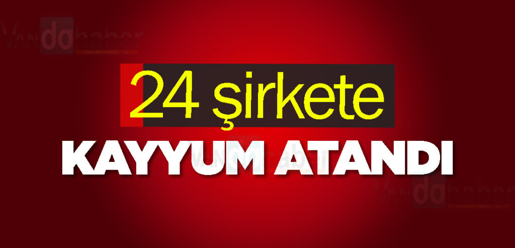 24 şirkete kayyum atandı