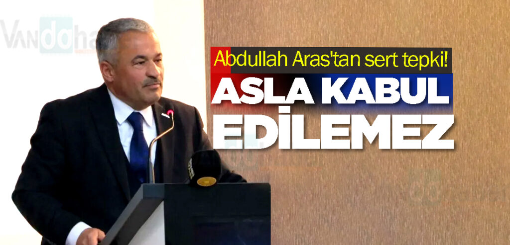 Abdullah Aras'tan sert tepki! Asla Kabul Edilemez