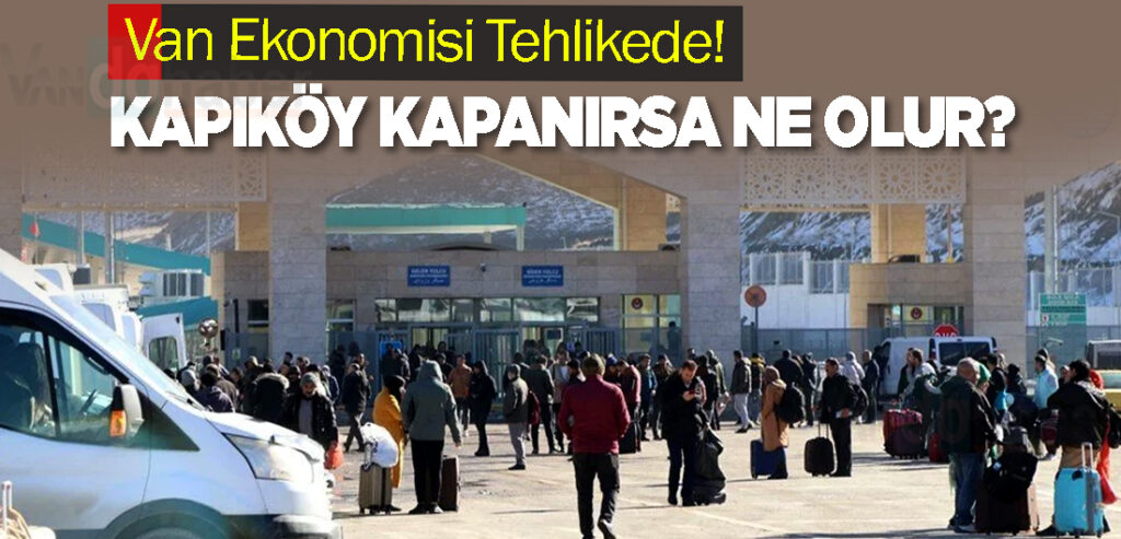 Van Ekonomisi Tehlikede! Kapıköy Kapanırsa Ne Olur?