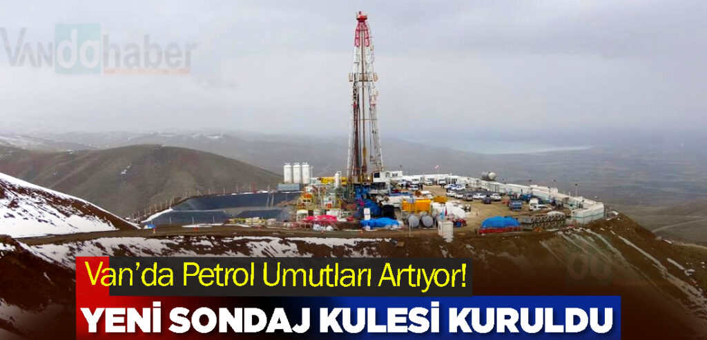 Van’da Petrol Umutları Artıyor! Yeni Sondaj Kulesi Kuruldu