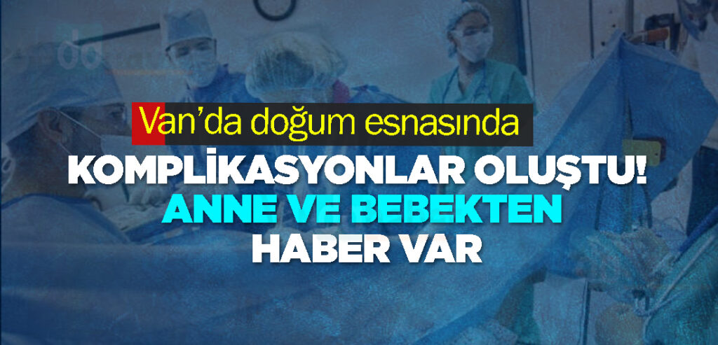 Van’da doğumda komplikasyonlar oluştu! Anne ve bebek haber var
