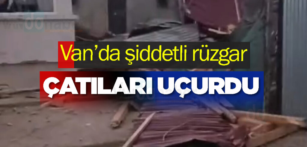 Van’da şiddetli rüzgar çatıları uçurdu