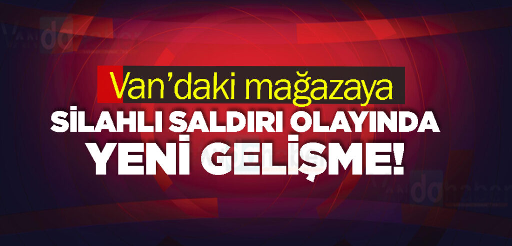 Van’daki mağazaya silahlı saldırı olayında yeni gelişme!