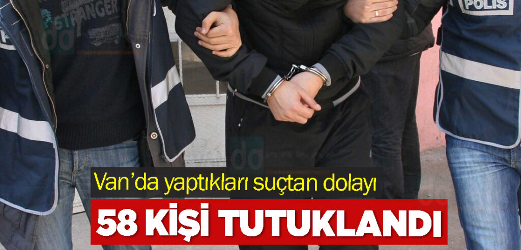 Van’da yaptıkları suçtan dolayı 58 kişi tutuklandı