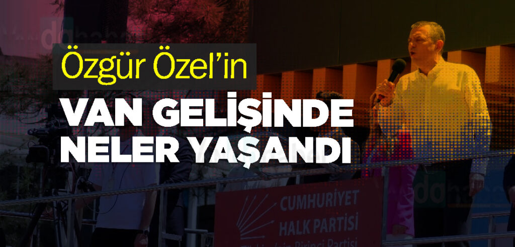 Özgür Özel’in Van Gelişinde Neler Yaşandı