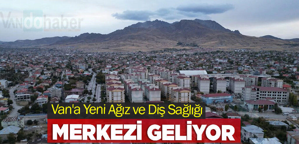 Van'a Yeni Ağız ve Diş Sağlığı Merkezi Geliyor