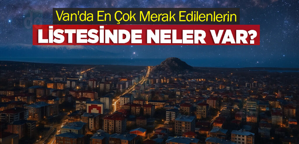 Van'da En Çok Merak Edilenlerin listesinde neler var?