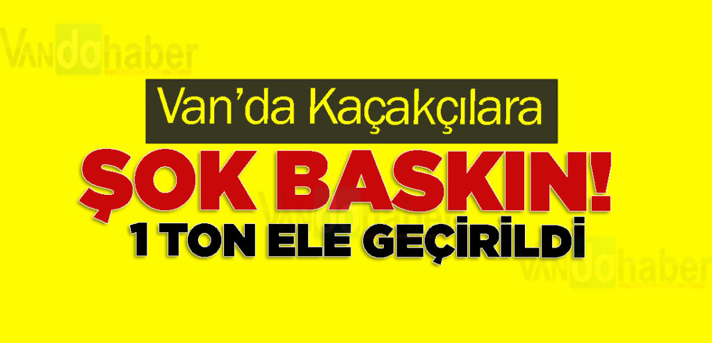 Van’da Kaçakçılara Şok Baskın! 1 ton ele geçirildi