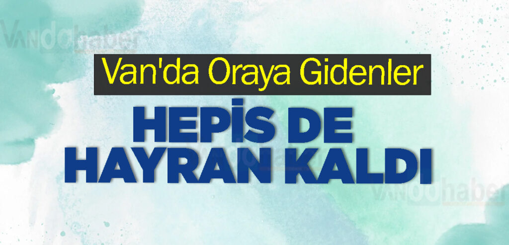 Van'da Oraya Gidenler Hepis de Hayran Kaldı