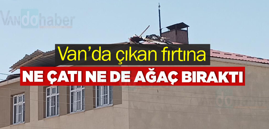 Van’da çıkan fırtına ne çatı ne de ağaç bıraktı