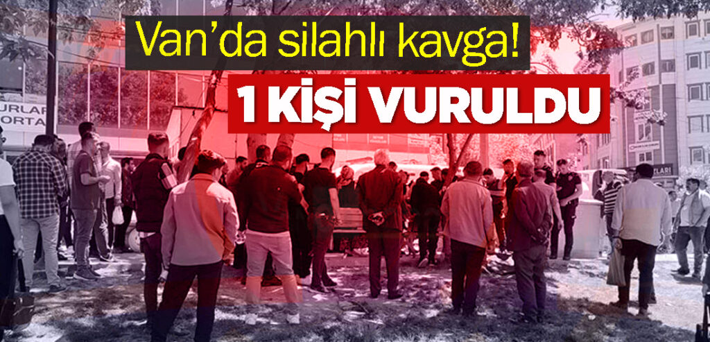 Van’da silahlı kavga! 1 kişi vuruldu!