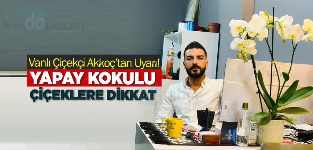 Vanlı Çiçekçi Akkoç’tan Uyarı! “Yapay Kokulu Çiçeklere Dikkat Edin!”