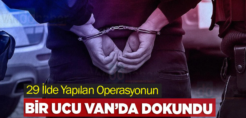 29 İlde Yapılan Operasyonun Bir Ucu Van’da Dokundu
