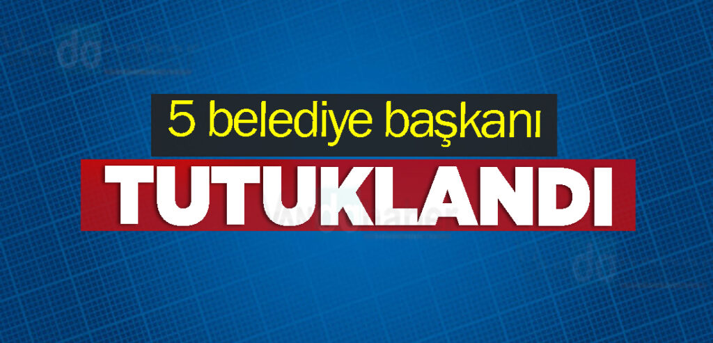 5 belediye başkanı tutuklandı