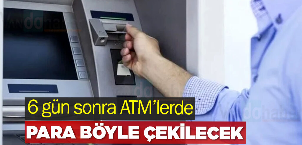 6 gün sonra ATM’lerde para böyle çekilecek
