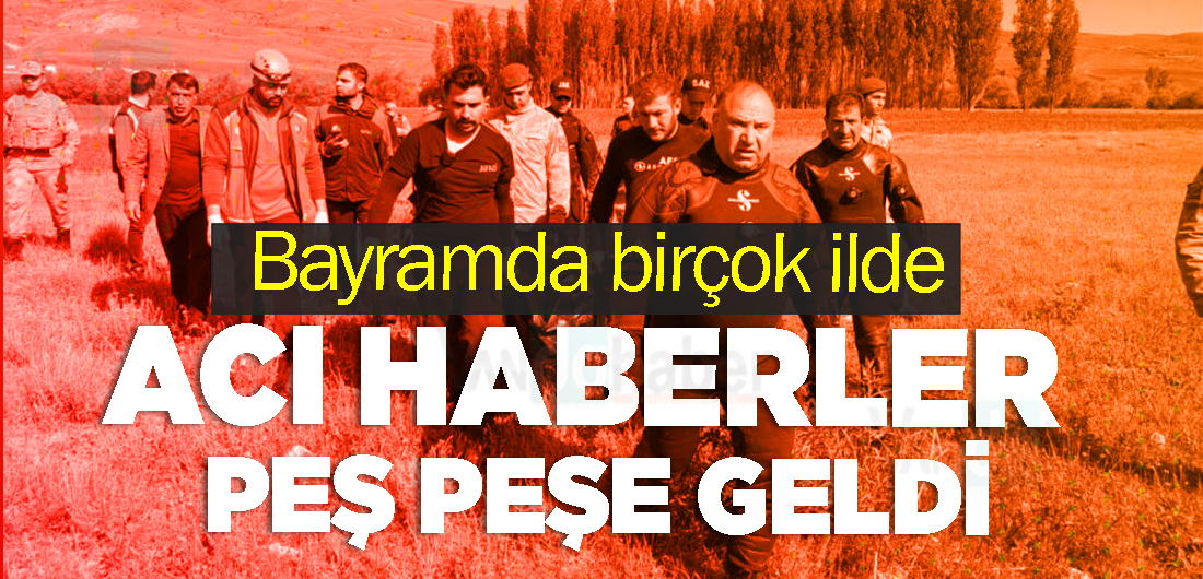Bayramda birçok ilde acı haberler peş peşe geldi
